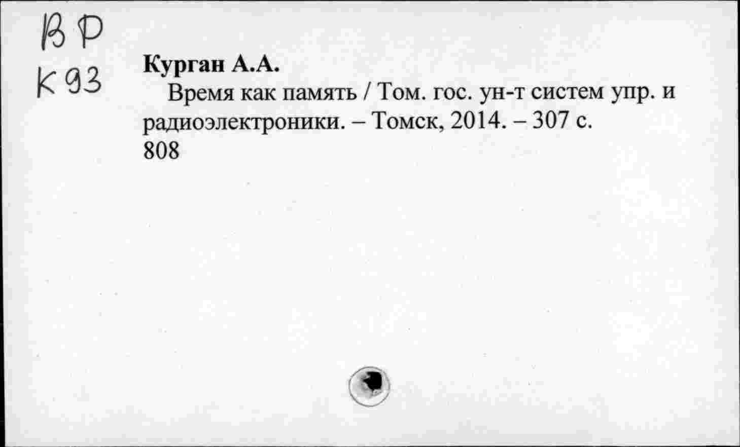 ﻿К 03
Курган А.А.
Время как память / Том. гос. ун-т систем упр. радиоэлектроники. - Томск, 2014. - 307 с.
808